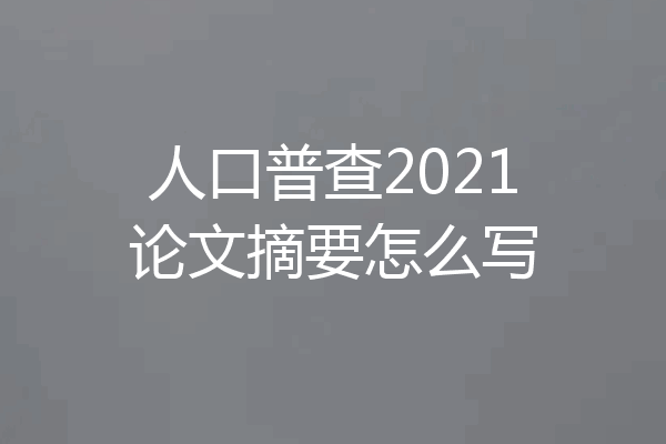人口普查2021论文摘要怎么写