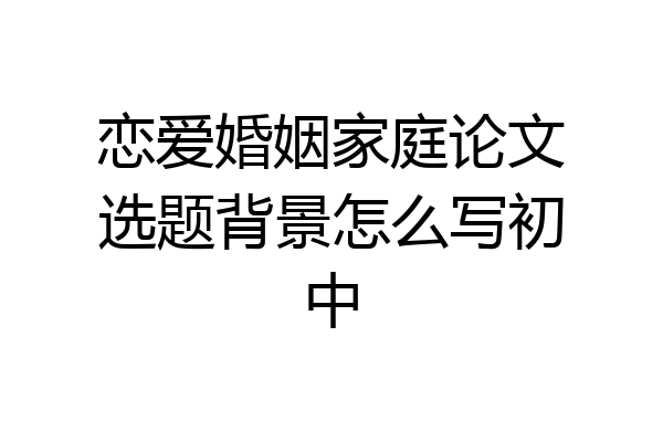 恋爱婚姻家庭论文选题背景怎么写初中