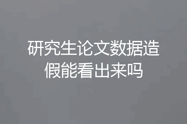 研究生论文数据造假能看出来吗