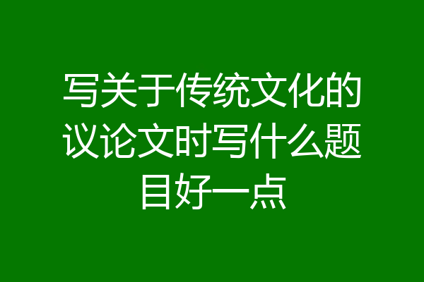 写关于传统文化的议论文时写什么题目好一点