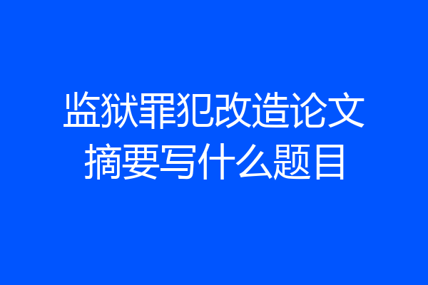 监狱罪犯改造论文摘要写什么题目