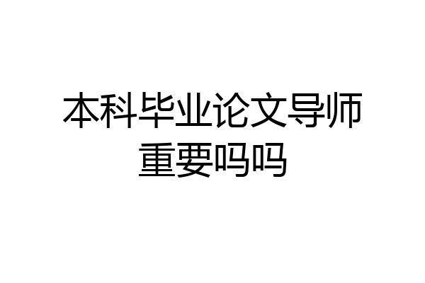 本科毕业论文导师重要吗吗