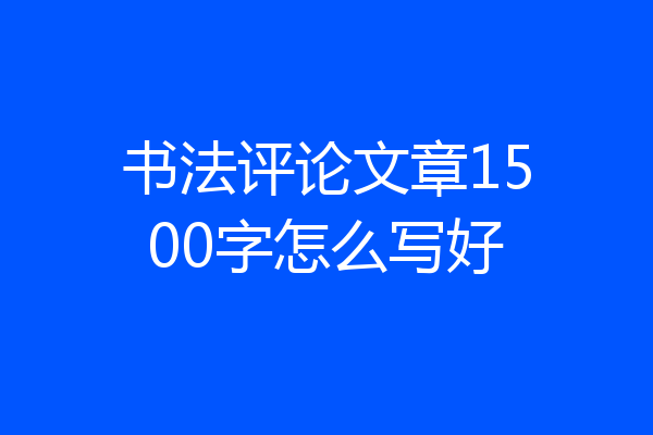 书法评论文章1500字怎么写好