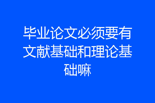 毕业论文必须要有文献基础和理论基础嘛