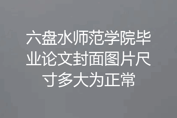 六盘水师范学院毕业论文封面图片尺寸多大为正常