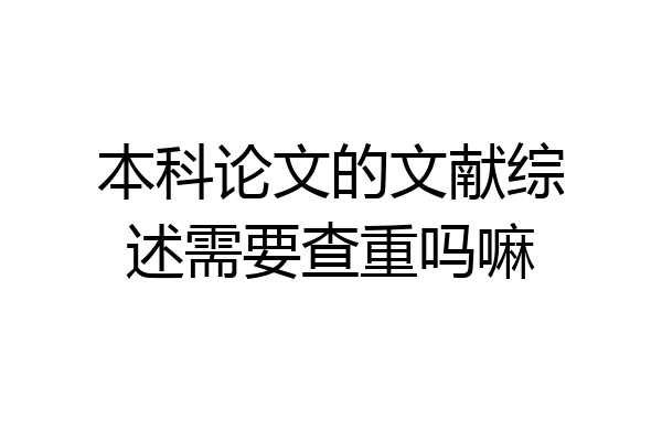 本科论文的文献综述需要查重吗嘛