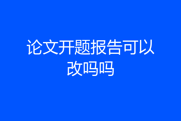 论文开题报告可以改吗吗