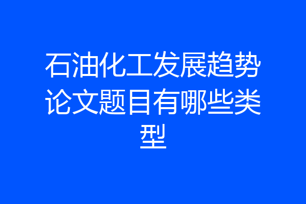 石油化工发展趋势论文题目有哪些类型