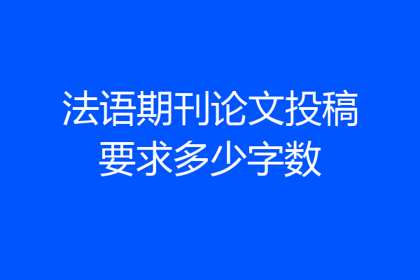 法语期刊论文投稿要求多少字数