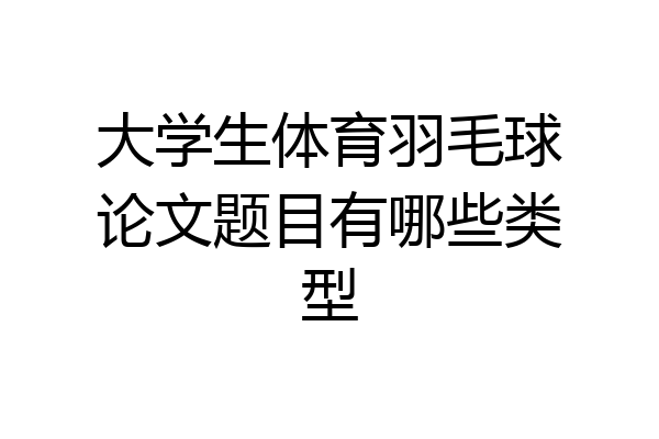 大学生体育羽毛球论文题目有哪些类型