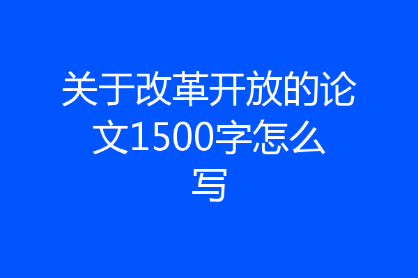关于改革开放的论文1500字怎么写