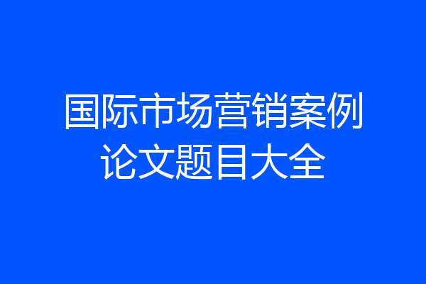 国际市场营销案例论文题目大全