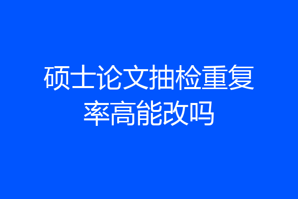 硕士论文抽检重复率高能改吗