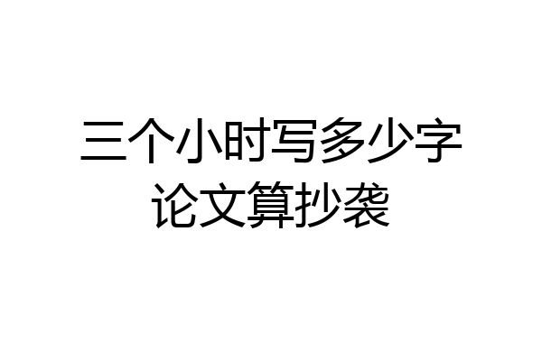 三个小时写多少字论文算抄袭