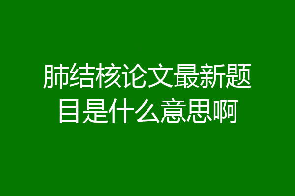 肺结核论文最新题目是什么意思啊