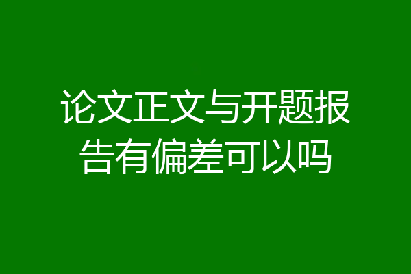 论文正文与开题报告有偏差可以吗