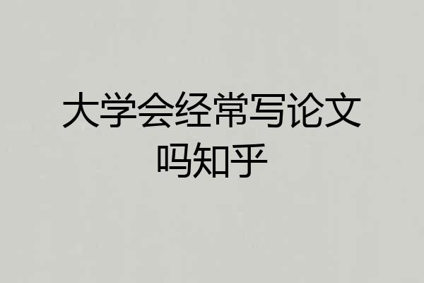 大学会经常写论文吗知乎