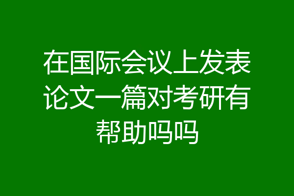 在国际会议上发表论文一篇对考研有帮助吗吗