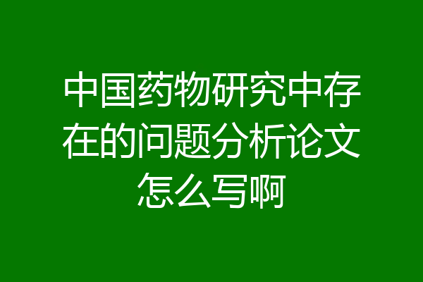 中国药物研究中存在的问题分析论文怎么写啊