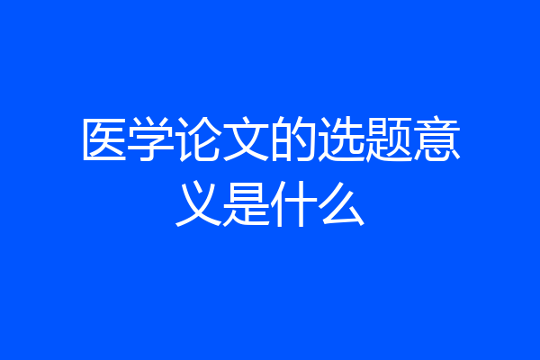 医学论文的选题意义是什么