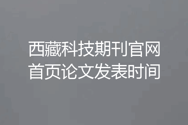 西藏科技期刊官网首页论文发表时间