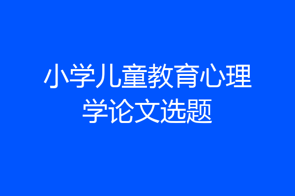 小学儿童教育心理学论文选题