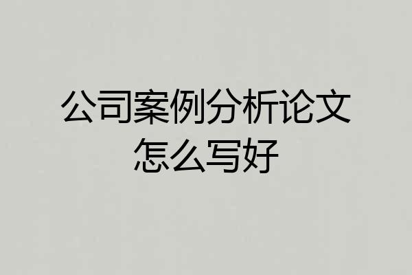 公司案例分析论文怎么写好