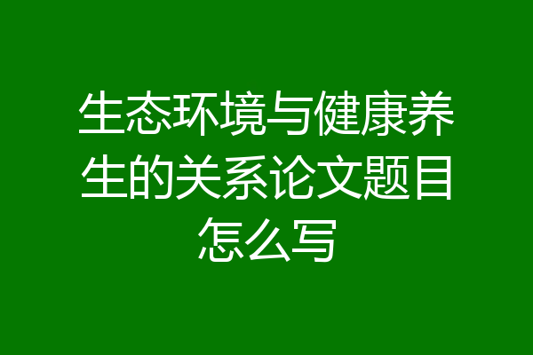 生态环境与健康养生的关系论文题目怎么写