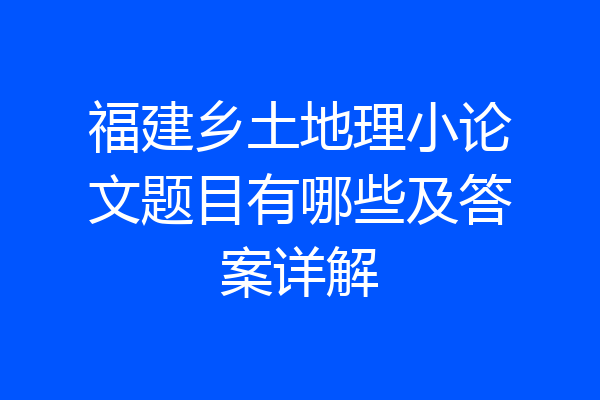 福建乡土地理小论文题目有哪些及答案详解