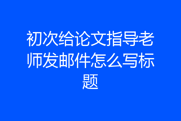 初次给论文指导老师发邮件怎么写标题