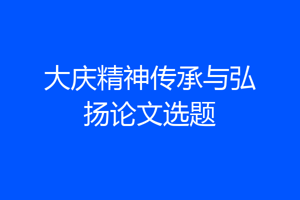 大庆精神传承与弘扬论文选题