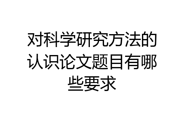 对科学研究方法的认识论文题目有哪些要求