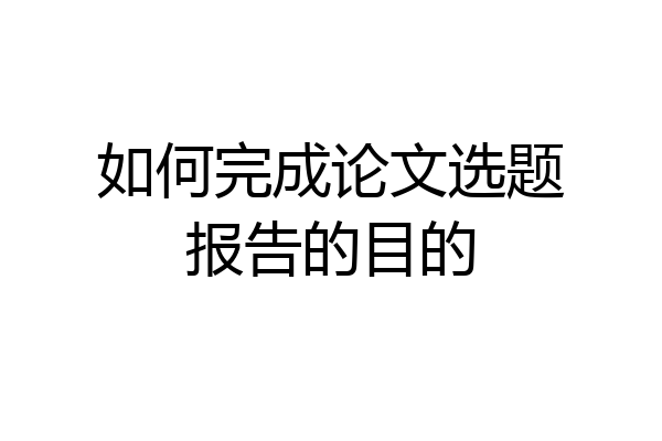 如何完成论文选题报告的目的