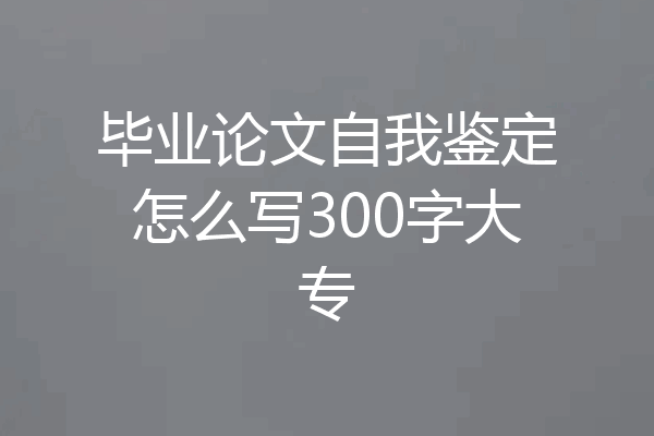毕业论文自我鉴定怎么写300字大专