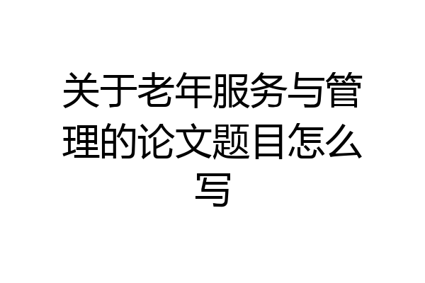 关于老年服务与管理的论文题目怎么写