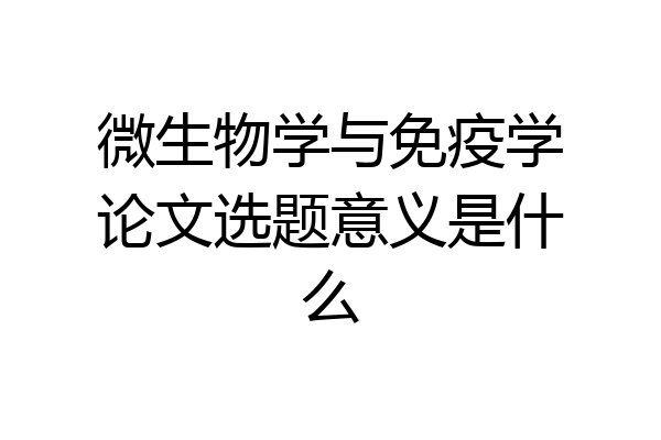 微生物学与免疫学论文选题意义是什么