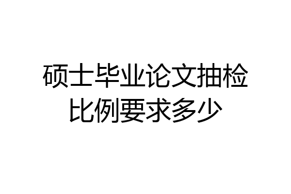 硕士毕业论文抽检比例要求多少