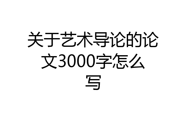 关于艺术导论的论文3000字怎么写