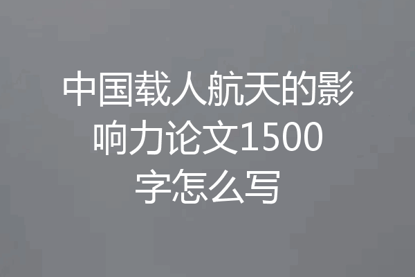 中国载人航天的影响力论文1500字怎么写