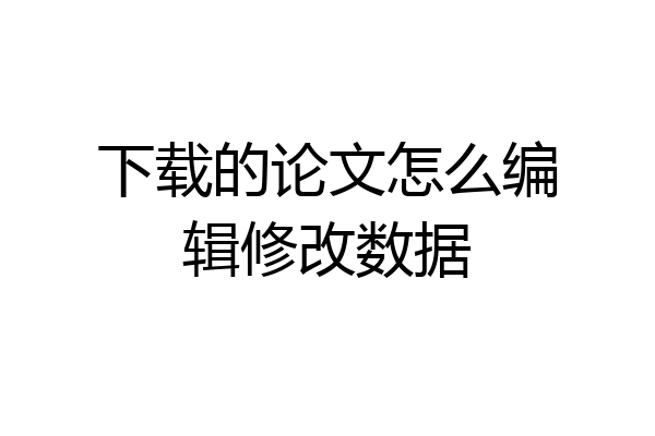 下载的论文怎么编辑修改数据