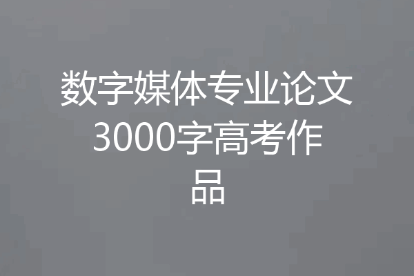 数字媒体专业论文3000字高考作品