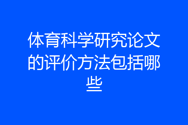 体育科学研究论文的评价方法包括哪些