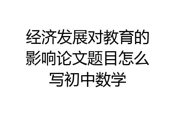 经济发展对教育的影响论文题目怎么写初中数学