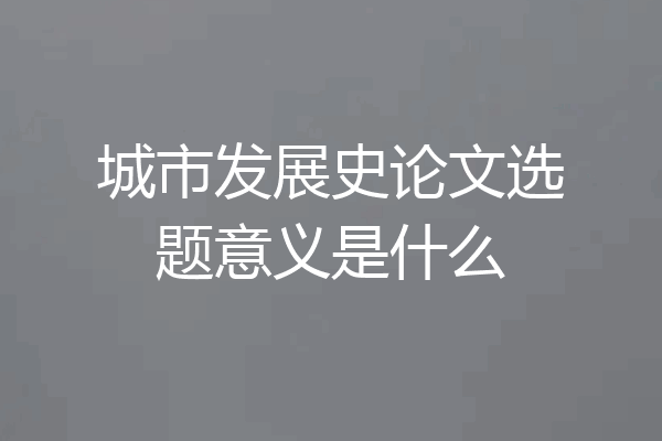 城市发展史论文选题意义是什么