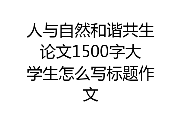 人与自然和谐共生论文1500字大学生怎么写标题作文