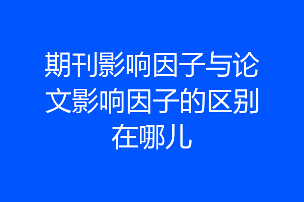 期刊影响因子与论文影响因子的区别在哪儿