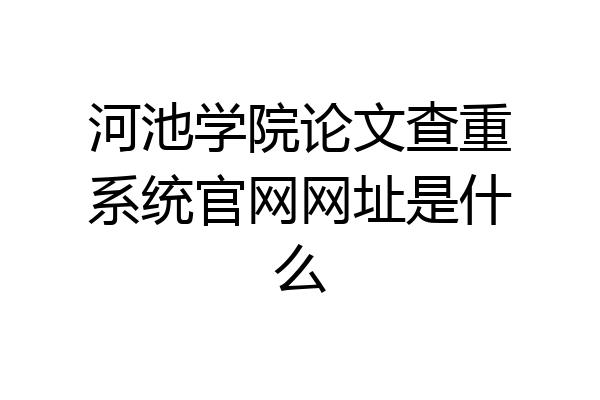 河池学院论文查重系统官网网址是什么