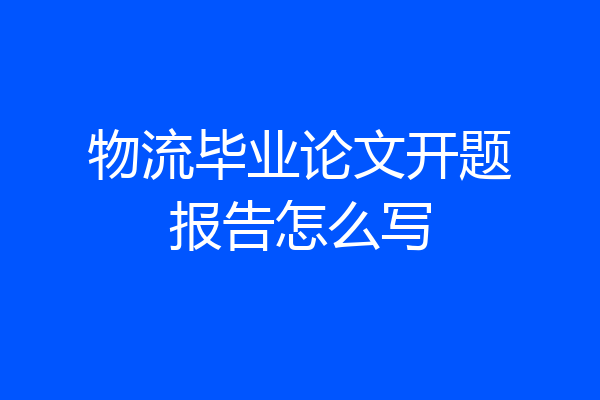 物流毕业论文开题报告怎么写