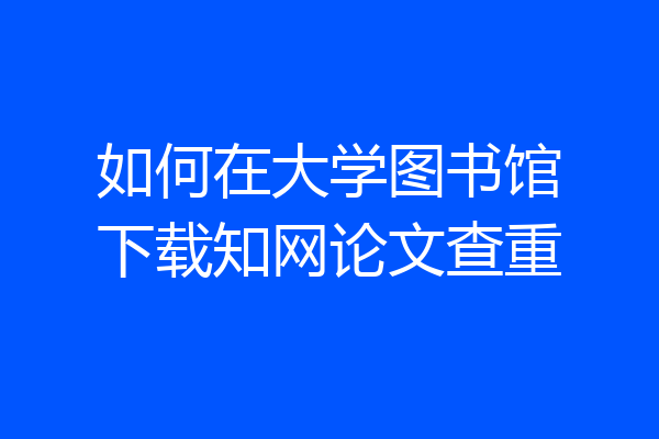 如何在大学图书馆下载知网论文查重