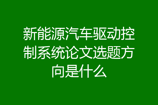 新能源汽车驱动控制系统论文选题方向是什么